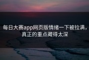 每日大赛app网页版情绪一下被拉满，真正的重点藏得太深