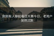 刚刚有人聊起每日大赛今日，老用户突然沉默