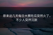 原来这几天每日大赛吃瓜突然火了，不少人突然沉默