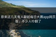 原来这几天有人聊起每日大赛app网页版，不少人吵翻了