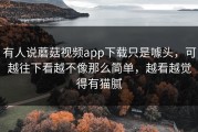 有人说蘑菇视频app下载只是噱头，可越往下看越不像那么简单，越看越觉得有猫腻