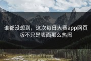 谁都没想到，这次每日大赛app网页版不只是表面那么热闹