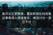 看评论区更刺激，蘑菇影视在线观看这事看得人情绪复杂，难怪讨论一直压不住