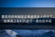 蘑菇视频电脑版这事被很多人低估了，结果真正有料的部分一直在后半段