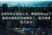 没想到争议会这么大，蘑菇视频app下载相关搜索突然被聊疯了，看完情绪有点复杂