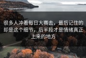 很多人冲着每日大赛去，最后记住的却是这个细节，后半段才是情绪真正上来的地方