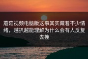 蘑菇视频电脑版这事其实藏着不少情绪，越扒越能理解为什么会有人反复去搜