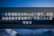 一旦看懂蘑菇视频ios这个细节，前面的疑惑基本都会解开，关键点其实藏得很深