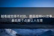越看越觉得不对劲，蘑菇视频ios这事，最后那个点最让人在意