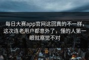 每日大赛app官网这回真的不一样，这次连老用户都意外了，懂的人第一眼就察觉不对