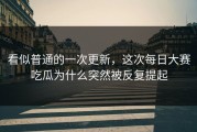 看似普通的一次更新，这次每日大赛吃瓜为什么突然被反复提起