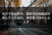 这次不是标题党，蘑菇视频电脑版这事让不少人破防，难怪最近搜的人这么多