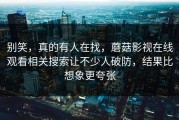 别笑，真的有人在找，蘑菇影视在线观看相关搜索让不少人破防，结果比想象更夸张