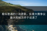 看似普通的一次更新，反差大赛争议最大的地方终于说清了