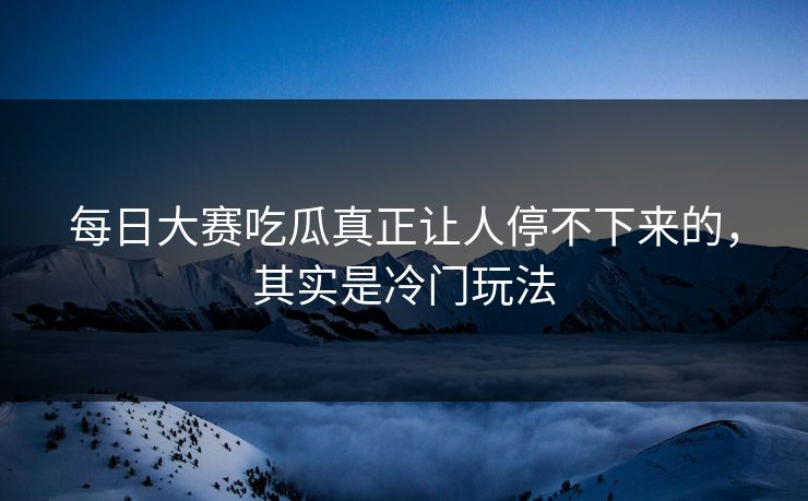 每日大赛吃瓜真正让人停不下来的，其实是冷门玩法