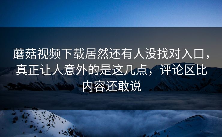 蘑菇视频下载居然还有人没找对入口,真正让人意外的是这几点,评论区比内容还敢说 蘑菇视频下载居然还有人没找对入口,真正让人意外的是这几点,评论区比内容还敢说