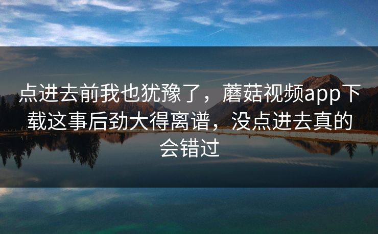 点进去前我也犹豫了,蘑菇视频app下载这事后劲大得离谱,没点进去真的会错过 点进去前我也犹豫了,蘑菇视频app下载这事后劲大得离谱,没点进去真的会错过