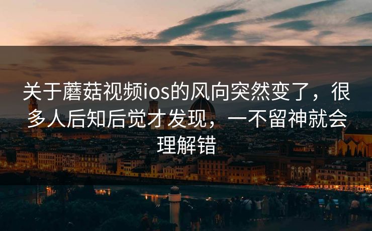 关于蘑菇视频ios的风向突然变了，很多人后知后觉才发现，一不留神就会理解错