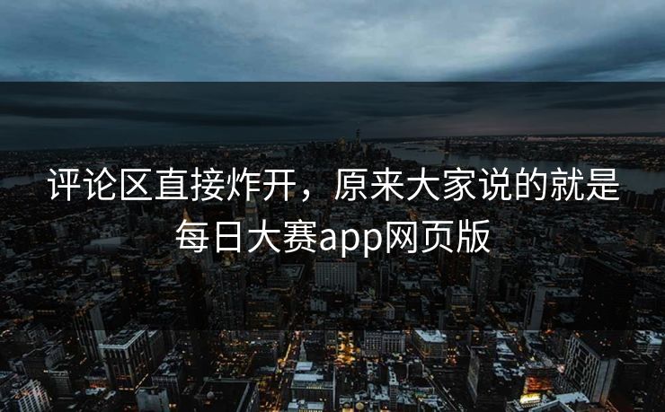 评论区直接炸开，原来大家说的就是每日大赛app网页版