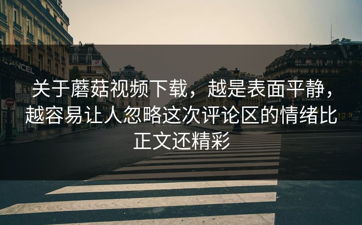 关于蘑菇视频下载,越是表面平静,越容易让人忽略这次评论区的情绪比正文还精彩 关于蘑菇视频下载,越是表面平静,越容易让人忽略这次评论区的情绪比正文还精彩