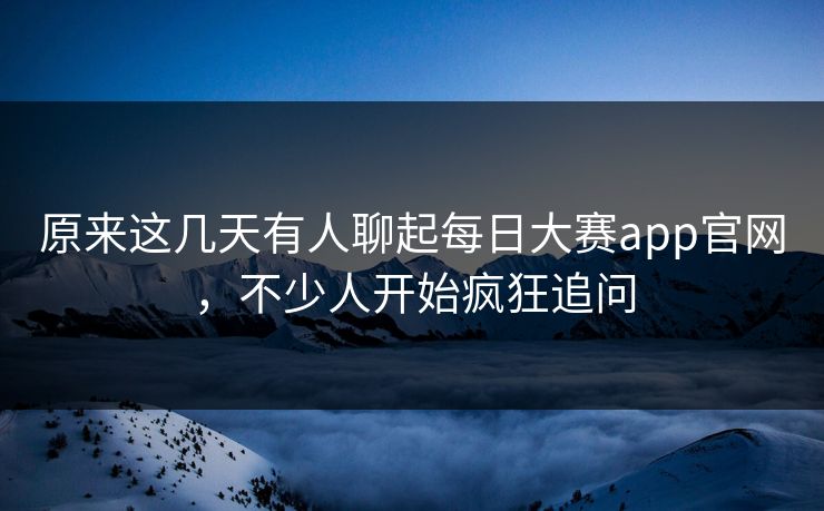 原来这几天有人聊起每日大赛app官网，不少人开始疯狂追问