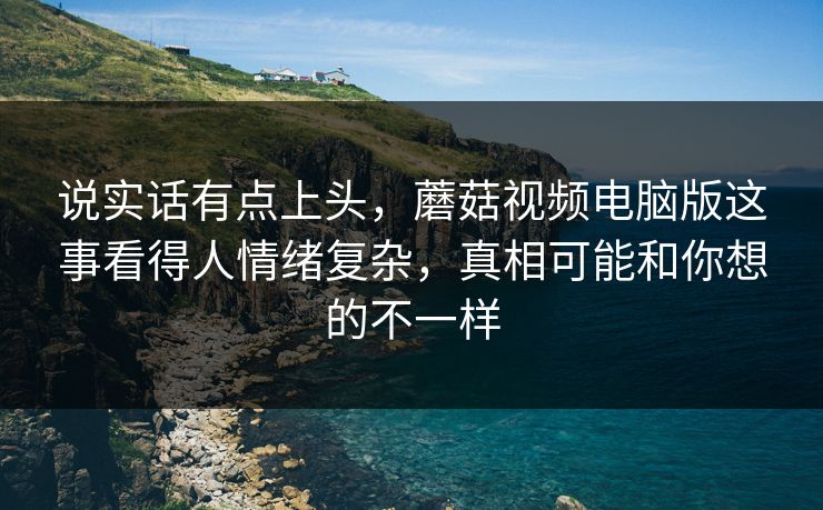 说实话有点上头,蘑菇视频电脑版这事看得人情绪复杂,真相可能和你想的不一样 说实话有点上头,蘑菇视频电脑版这事看得人情绪复杂,真相可能和你想的不一样