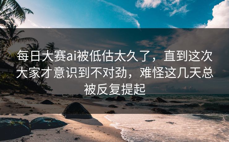 每日大赛ai被低估太久了,直到这次大家才意识到不对劲,难怪这几天总被反复提起 每日大赛ai被低估太久了,直到这次大家才意识到不对劲,难怪这几天总被反复提起