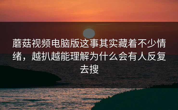 蘑菇视频电脑版这事其实藏着不少情绪，越扒越能理解为什么会有人反复去搜