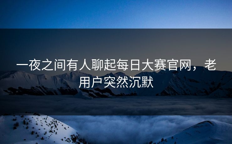 一夜之间有人聊起每日大赛官网，老用户突然沉默
