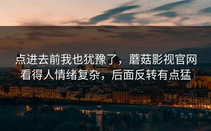 点进去前我也犹豫了，蘑菇影视官网看得人情绪复杂，后面反转有点猛