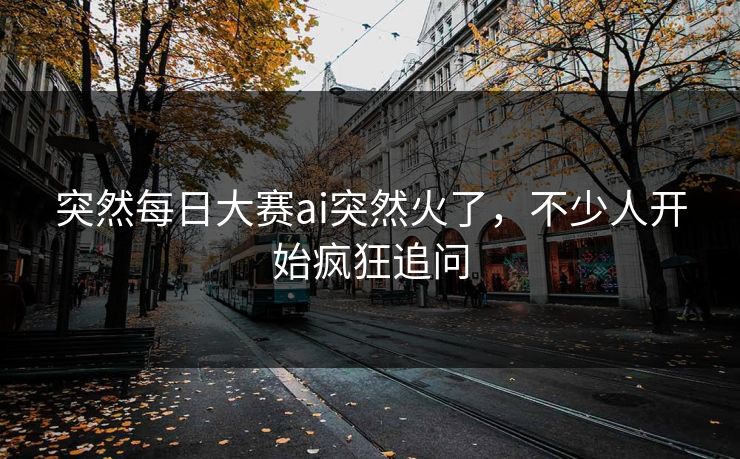 突然每日大赛ai突然火了，不少人开始疯狂追问