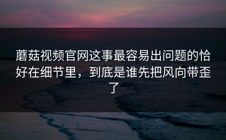 蘑菇视频官网这事最容易出问题的恰好在细节里,到底是谁先把风向带歪了 蘑菇视频官网这事最容易出问题的恰好在细节里,到底是谁先把风向带歪了