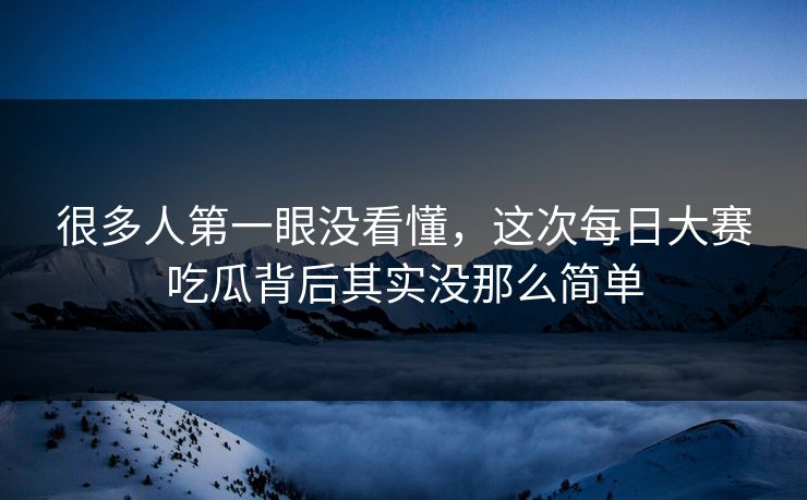 很多人第一眼没看懂，这次每日大赛吃瓜背后其实没那么简单