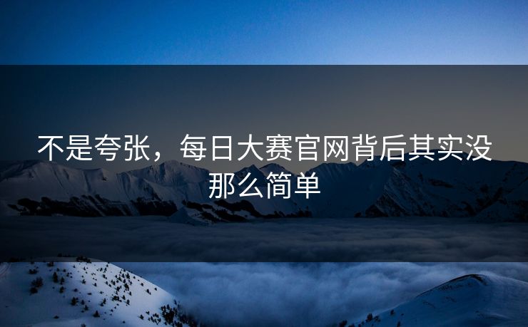 不是夸张，每日大赛官网背后其实没那么简单