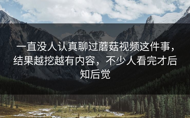 一直没人认真聊过蘑菇视频这件事，结果越挖越有内容，不少人看完才后知后觉