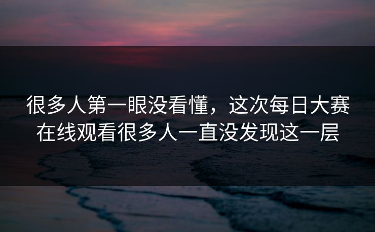 很多人第一眼没看懂，这次每日大赛在线观看很多人一直没发现这一层
