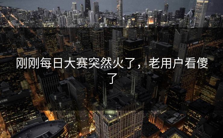 刚刚每日大赛突然火了,老用户看傻了 刚刚每日大赛突然火了,老用户看傻了