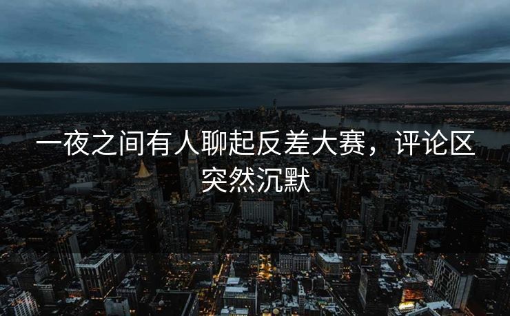 一夜之间有人聊起反差大赛,评论区突然沉默 一夜之间有人聊起反差大赛,评论区突然沉默