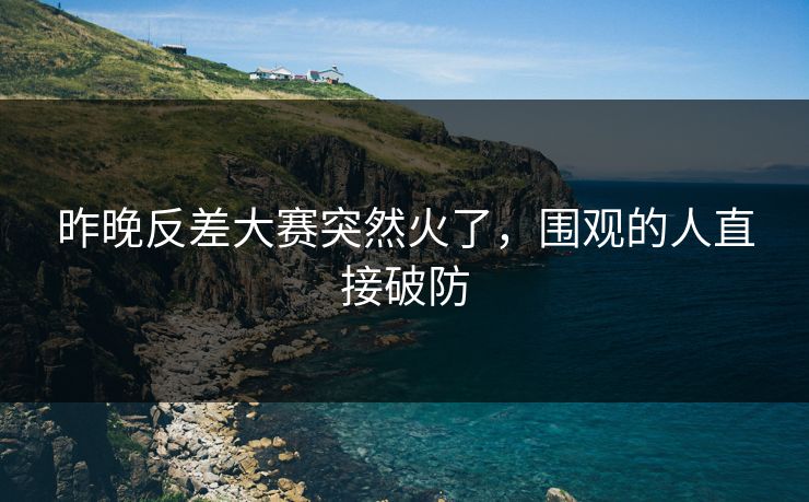 昨晚反差大赛突然火了，围观的人直接破防