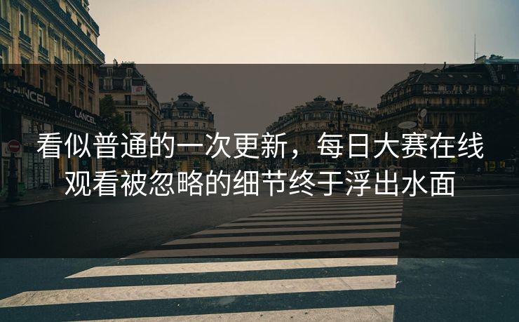 看似普通的一次更新,每日大赛在线观看被忽略的细节终于浮出水面 看似普通的一次更新,每日大赛在线观看被忽略的细节终于浮出水面
