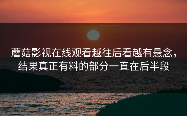 蘑菇影视在线观看越往后看越有悬念，结果真正有料的部分一直在后半段
