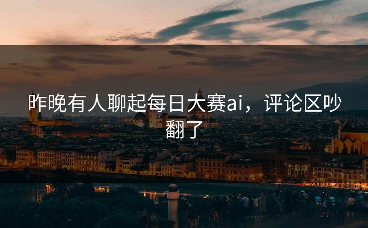 昨晚有人聊起每日大赛ai,评论区吵翻了 昨晚有人聊起每日大赛ai,评论区吵翻了