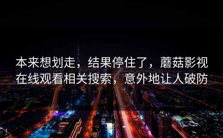本来想划走,结果停住了,蘑菇影视在线观看相关搜索,意外地让人破防 本来想划走,结果停住了,蘑菇影视在线观看相关搜索,意外地让人破防