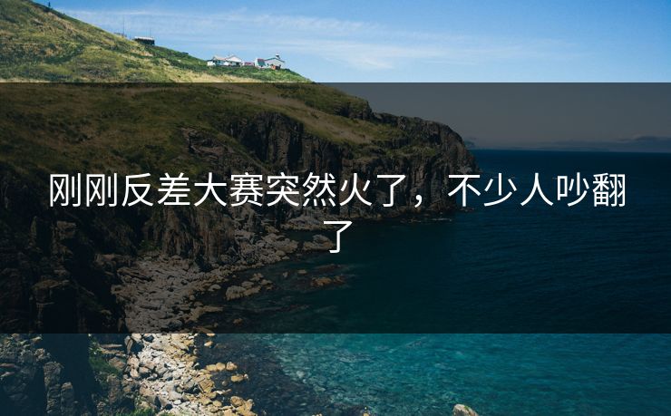 刚刚反差大赛突然火了，不少人吵翻了