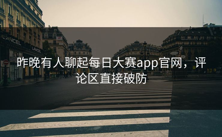 昨晚有人聊起每日大赛app官网，评论区直接破防