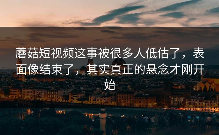 蘑菇短视频这事被很多人低估了,表面像结束了,其实真正的悬念才刚开始 蘑菇短视频这事被很多人低估了,表面像结束了,其实真正的悬念才刚开始