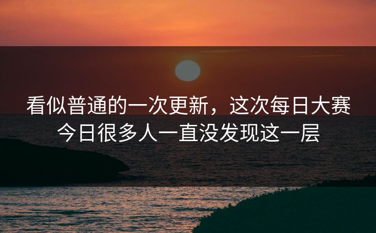看似普通的一次更新，这次每日大赛今日很多人一直没发现这一层