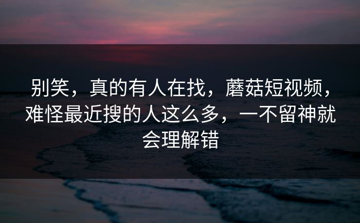 别笑，真的有人在找，蘑菇短视频，难怪最近搜的人这么多，一不留神就会理解错