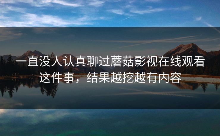 一直没人认真聊过蘑菇影视在线观看这件事，结果越挖越有内容