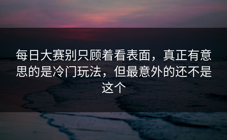 每日大赛别只顾着看表面，真正有意思的是冷门玩法，但最意外的还不是这个